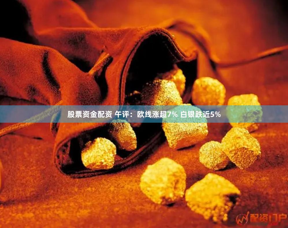 股票资金配资 午评：欧线涨超7% 白银跌近5%