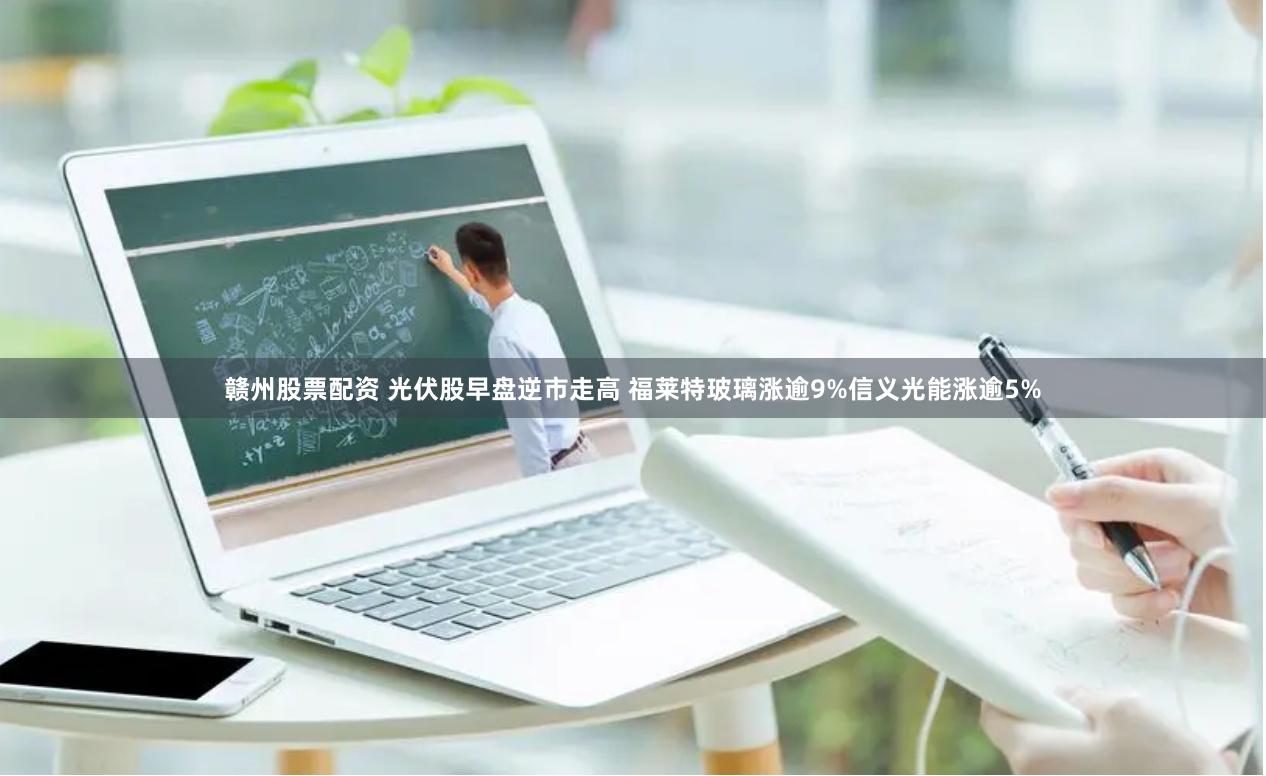 赣州股票配资 光伏股早盘逆市走高 福莱特玻璃涨逾9%信义光能涨逾5%