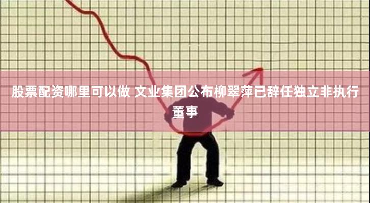 股票配资哪里可以做 文业集团公布柳翠萍已辞任独立非执行董事