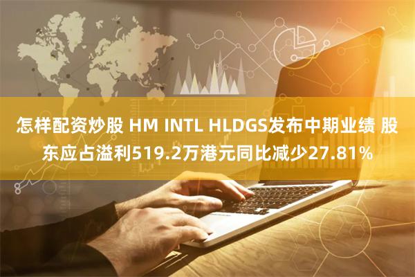怎样配资炒股 HM INTL HLDGS发布中期业绩 股东应占溢利519.2万港元同比减少27.81%