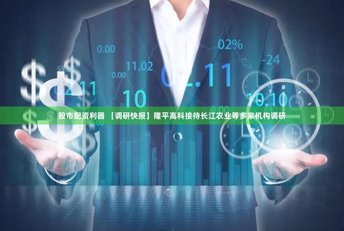 股市配资利器 【调研快报】隆平高科接待长江农业等多家机构调研