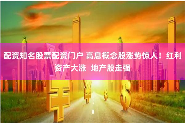 配资知名股票配资门户 高息概念股涨势惊人！红利资产大涨  地产股走强