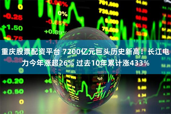 重庆股票配资平台 7200亿元巨头历史新高！长江电力今年涨超26% 过去10年累计涨433%