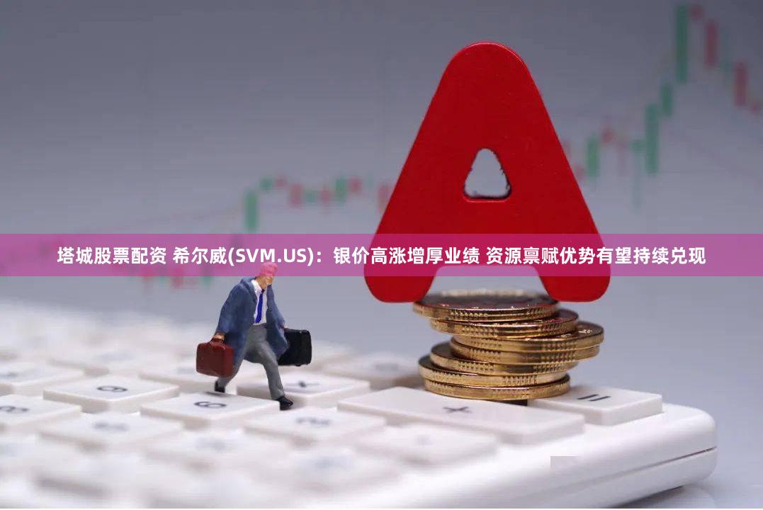 塔城股票配资 希尔威(SVM.US)：银价高涨增厚业绩 资源禀赋优势有望持续兑现