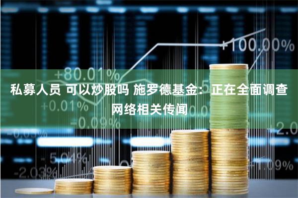 私募人员 可以炒股吗 施罗德基金：正在全面调查网络相关传闻