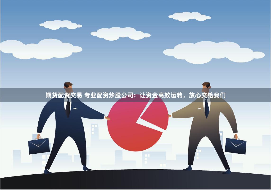 期货配资交易 专业配资炒股公司：让资金高效运转，放心交给我们