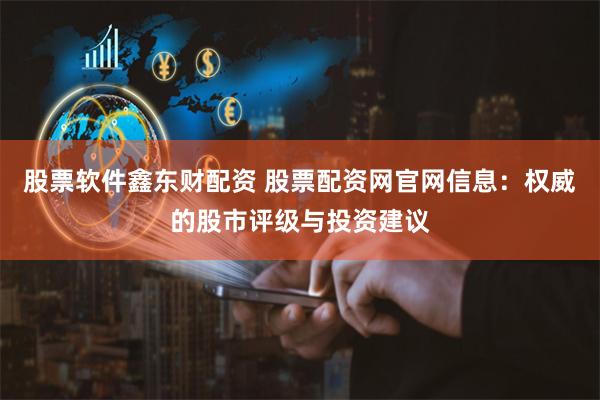 股票软件鑫东财配资 股票配资网官网信息：权威的股市评级与投资建议