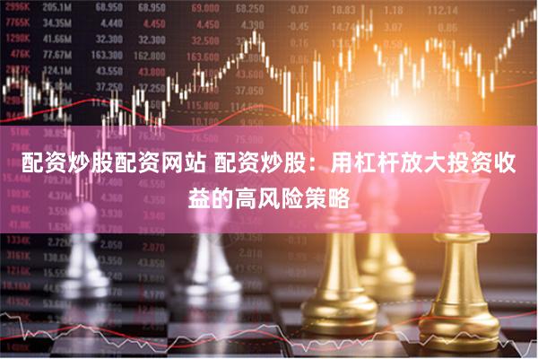 配资炒股配资网站 配资炒股：用杠杆放大投资收益的高风险策略