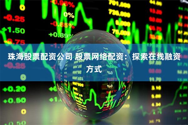 珠海股票配资公司 股票网络配资：探索在线融资方式