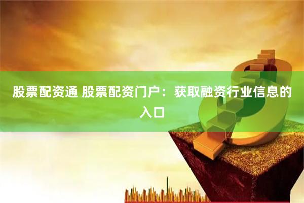股票配资通 股票配资门户：获取融资行业信息的入口
