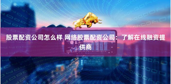 股票配资公司怎么样 网络股票配资公司：了解在线融资提供商