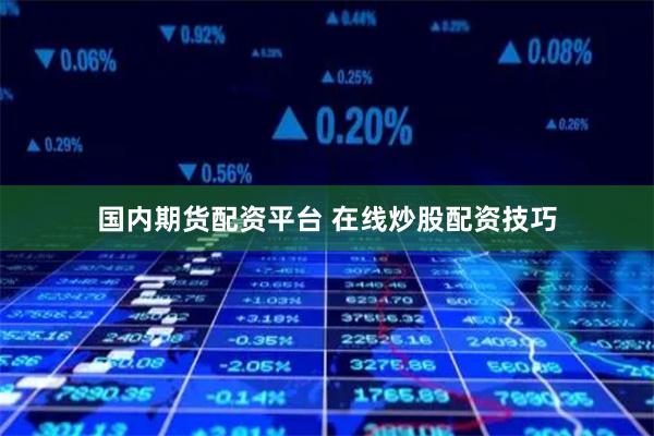 国内期货配资平台 在线炒股配资技巧