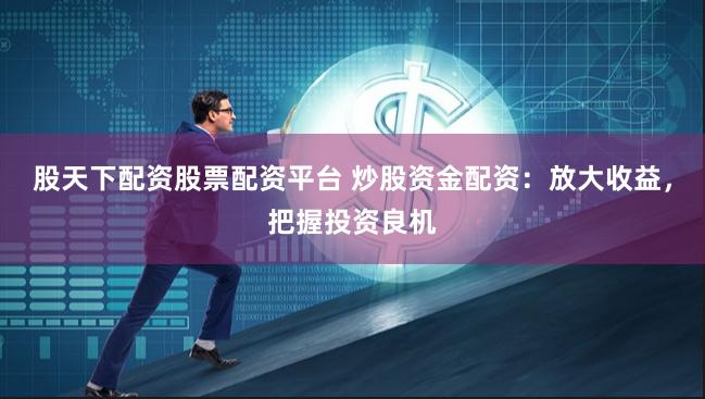 股天下配资股票配资平台 炒股资金配资：放大收益，把握投资良机