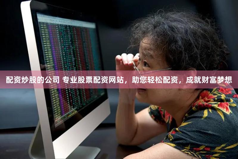 配资炒股的公司 专业股票配资网站，助您轻松配资，成就财富梦想