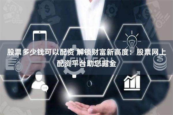 股票多少钱可以配资 解锁财富新高度：股票网上配资平台助您掘金