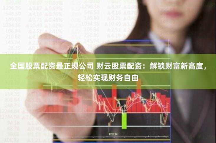 全国股票配资最正规公司 财云股票配资：解锁财富新高度，轻松实现财务自由