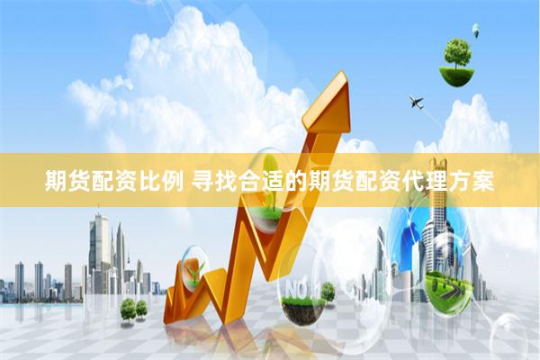 期货配资比例 寻找合适的期货配资代理方案