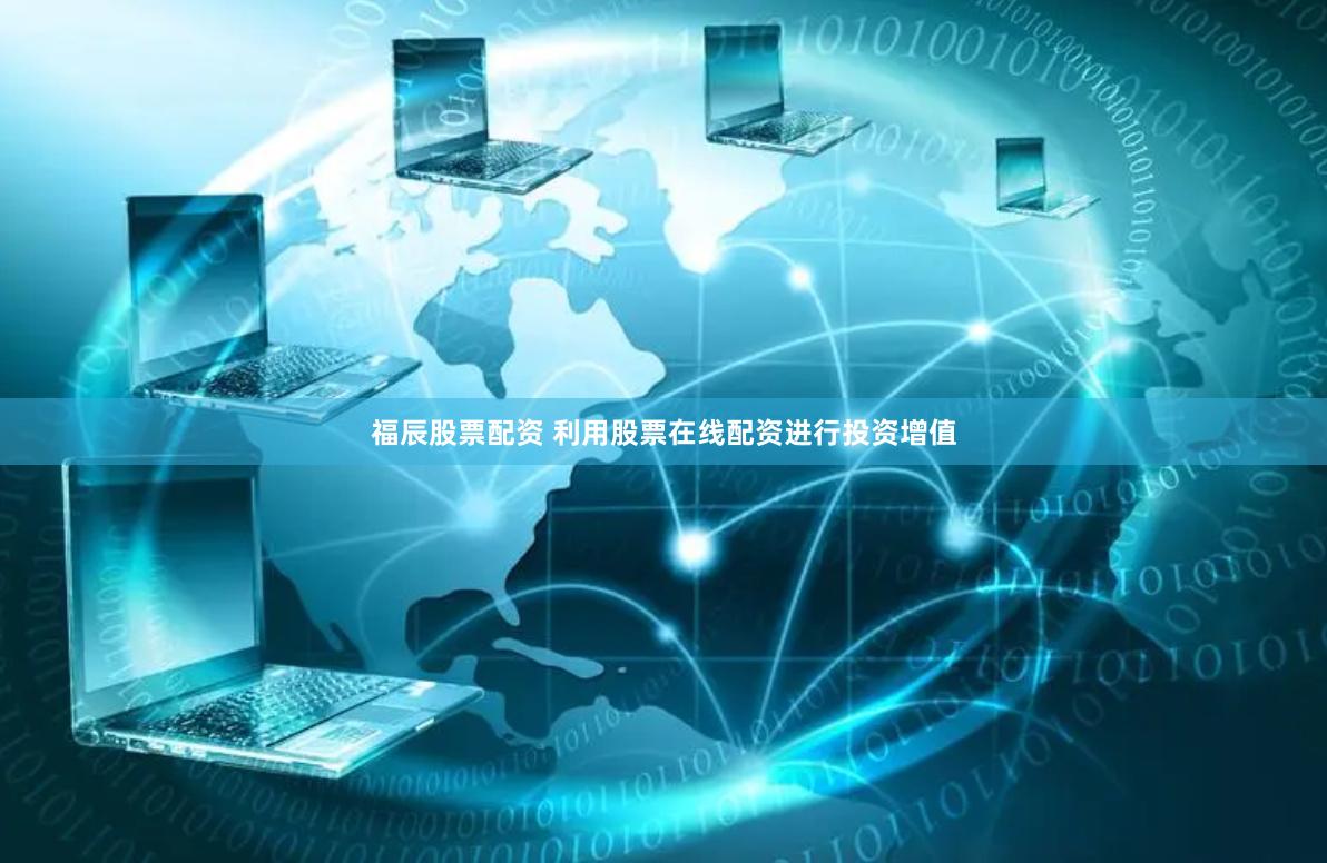 福辰股票配资 利用股票在线配资进行投资增值