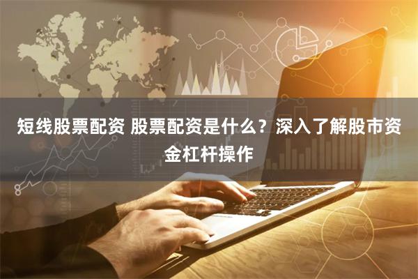 短线股票配资 股票配资是什么？深入了解股市资金杠杆操作