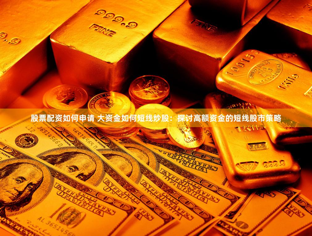 股票配资如何申请 大资金如何短线炒股：探讨高额资金的短线股市策略