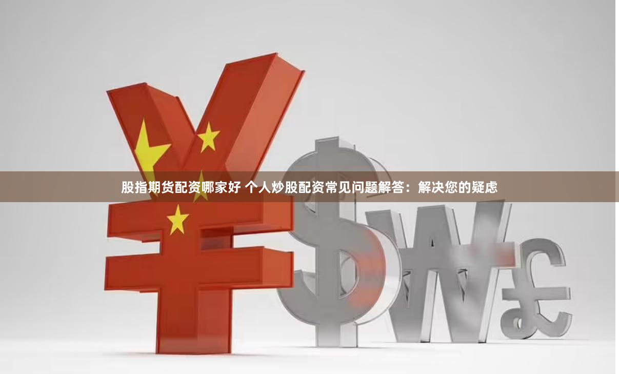 股指期货配资哪家好 个人炒股配资常见问题解答：解决您的疑虑