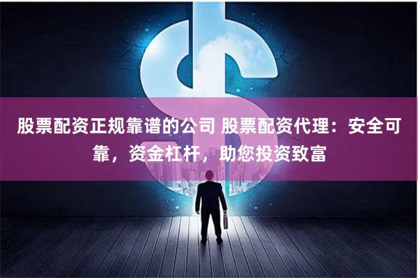 股票配资正规靠谱的公司 股票配资代理：安全可靠，资金杠杆，助您投资致富