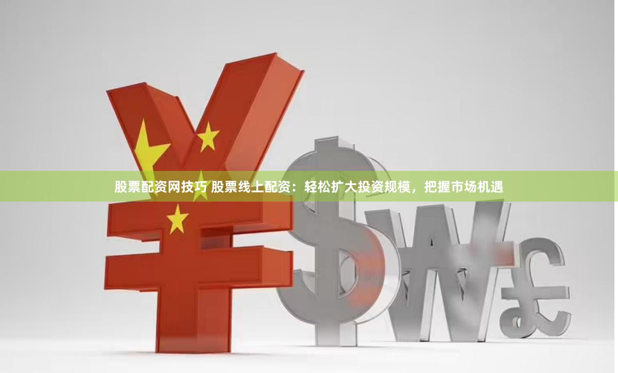 股票配资网技巧 股票线上配资：轻松扩大投资规模，把握市场机遇