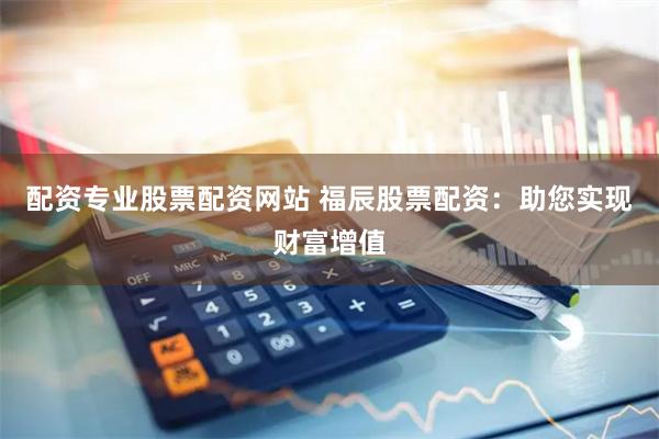 配资专业股票配资网站 福辰股票配资：助您实现财富增值