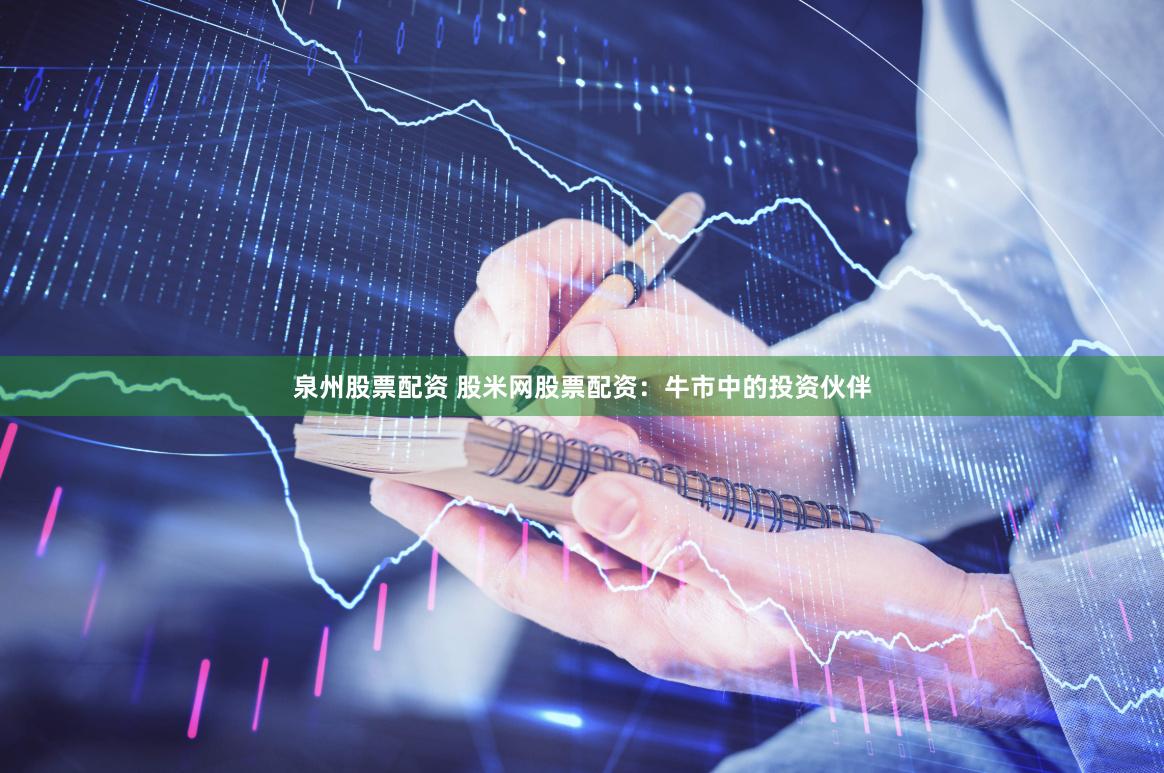 泉州股票配资 股米网股票配资：牛市中的投资伙伴