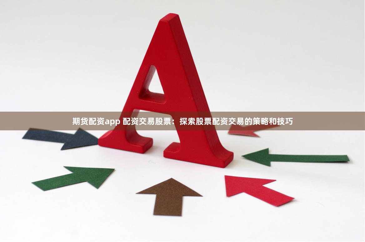 期货配资app 配资交易股票：探索股票配资交易的策略和技巧