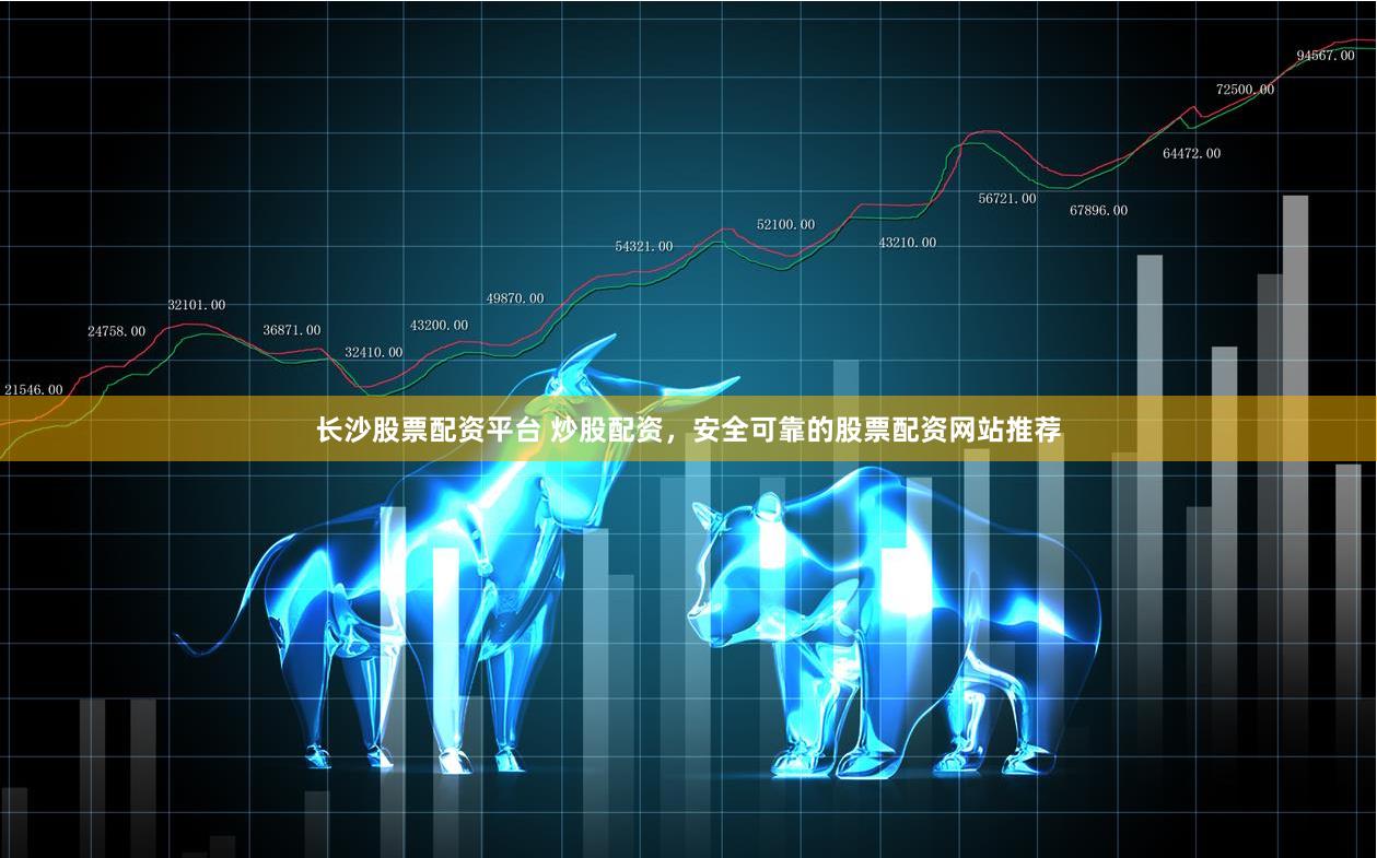 长沙股票配资平台 炒股配资，安全可靠的股票配资网站推荐