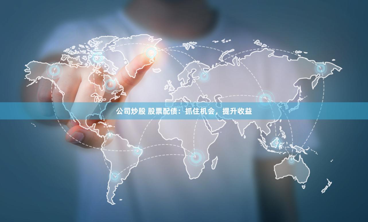 公司炒股 股票配债：抓住机会，提升收益