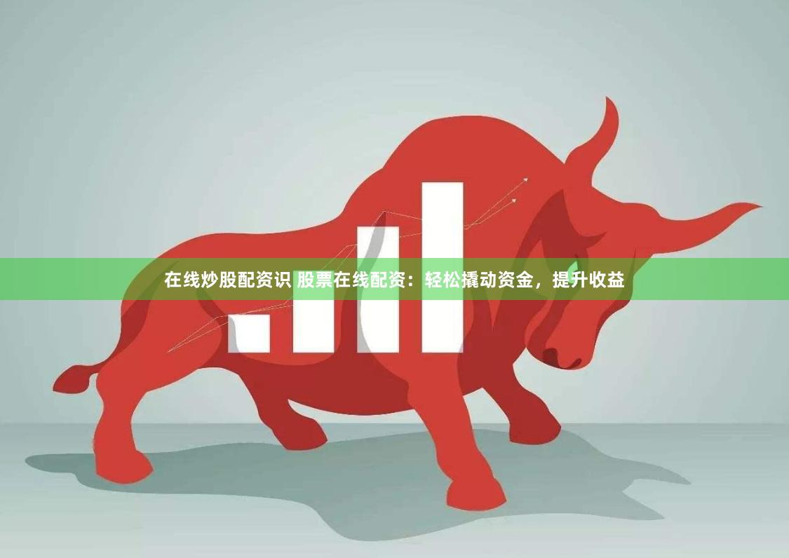 在线炒股配资识 股票在线配资：轻松撬动资金，提升收益