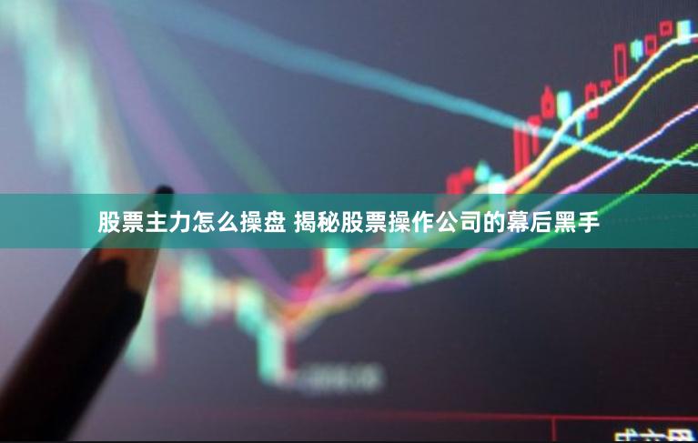 股票主力怎么操盘 揭秘股票操作公司的幕后黑手