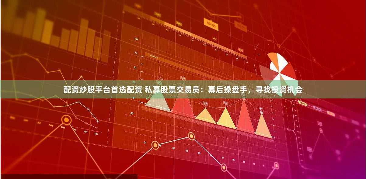 配资炒股平台首选配资 私募股票交易员：幕后操盘手，寻找投资机会