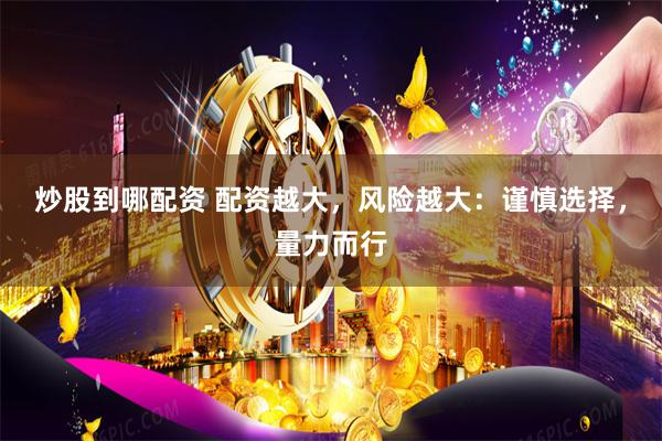 炒股到哪配资 配资越大，风险越大：谨慎选择，量力而行