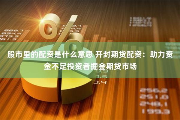 股市里的配资是什么意思 开封期货配资：助力资金不足投资者掘金期货市场