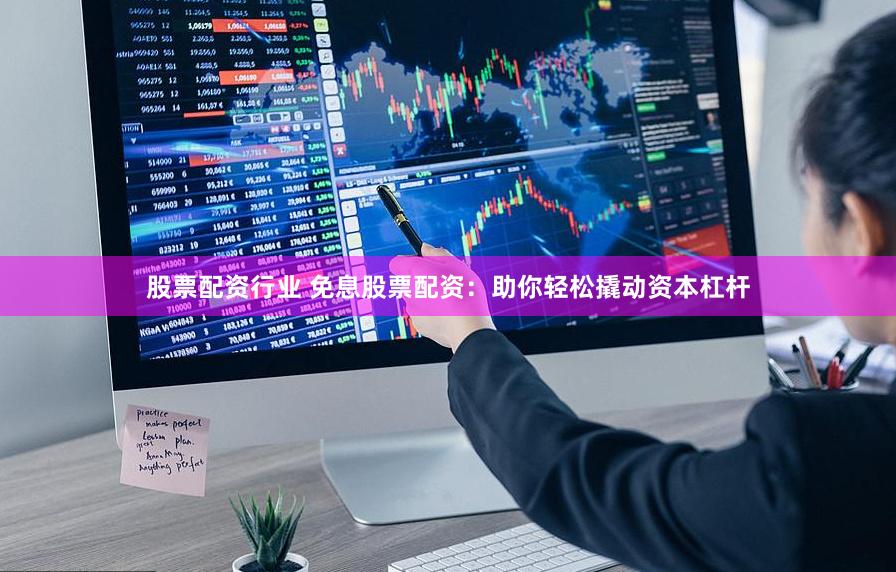 股票配资行业 免息股票配资：助你轻松撬动资本杠杆