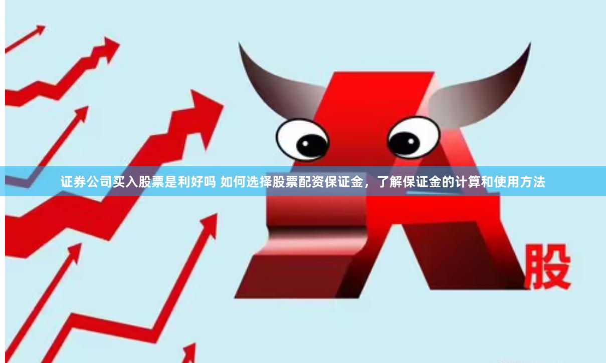 证券公司买入股票是利好吗 如何选择股票配资保证金，了解保证金的计算和使用方法