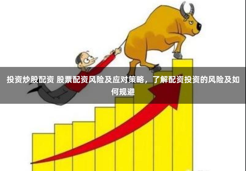 投资炒股配资 股票配资风险及应对策略，了解配资投资的风险及如何规避