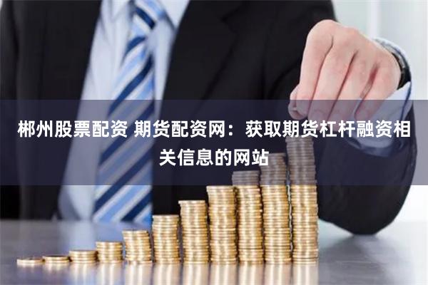 郴州股票配资 期货配资网：获取期货杠杆融资相关信息的网站