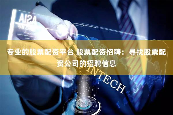 专业的股票配资平台 股票配资招聘：寻找股票配资公司的招聘信息