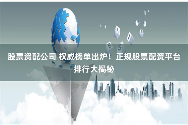股票资配公司 权威榜单出炉！正规股票配资平台排行大揭秘