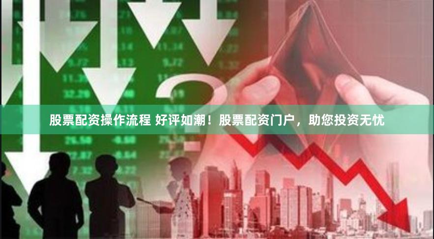 股票配资操作流程 好评如潮！股票配资门户，助您投资无忧