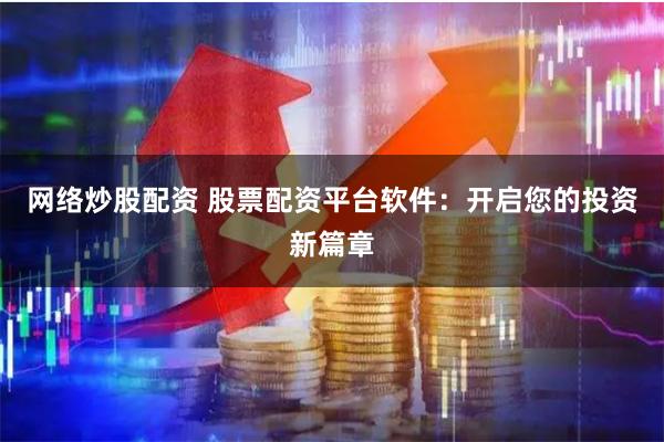 网络炒股配资 股票配资平台软件：开启您的投资新篇章