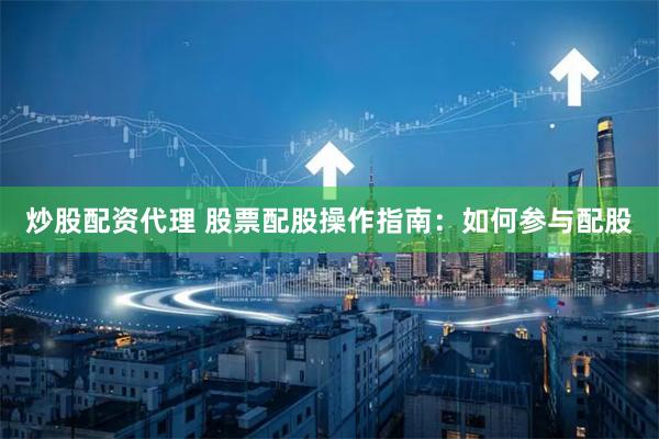 炒股配资代理 股票配股操作指南：如何参与配股