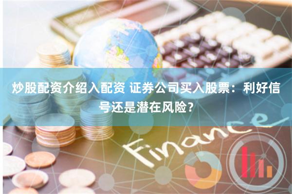 炒股配资介绍入配资 证券公司买入股票：利好信号还是潜在风险？