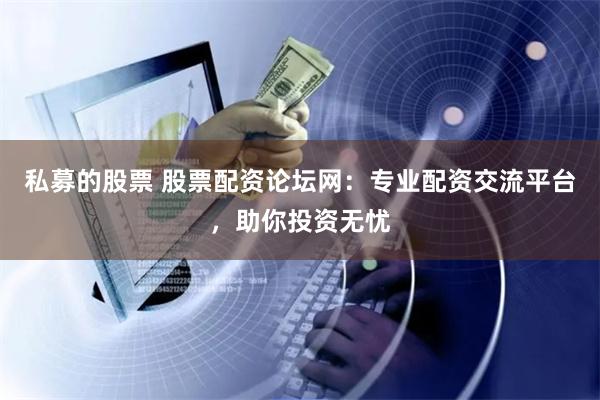 私募的股票 股票配资论坛网：专业配资交流平台，助你投资无忧