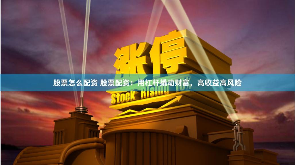 股票怎么配资 股票配资：用杠杆撬动财富，高收益高风险