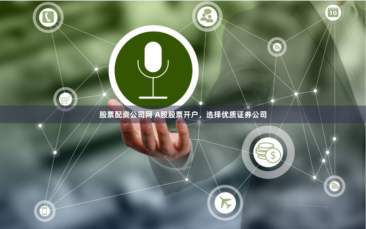 股票配资公司网 A股股票开户，选择优质证券公司